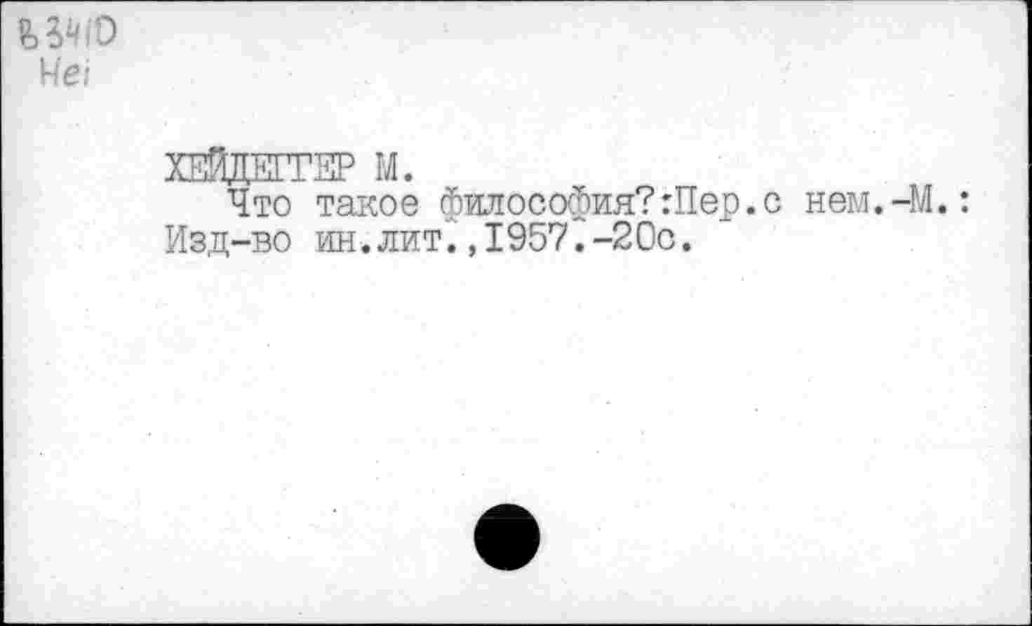 ﻿Не/
ХЕЙДЕГГКР М.
Что такое философия?:Пер.с нем.-М.: Изд-во ин.лит.,1957.-20с.